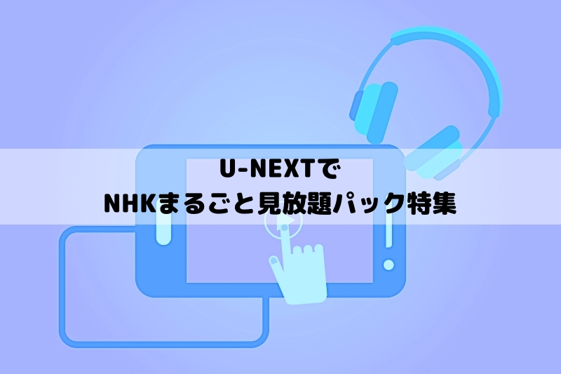 U-NEXTでNHKまるごと見放題パックを購入するのがおすすめ