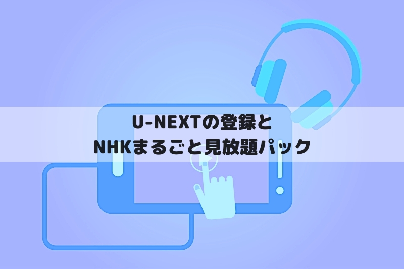 U-NEXTの登録方法とNHKまるごと見放題パックの使い方